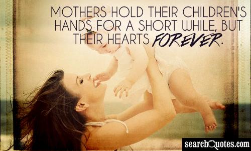 Mothers hold their children's hands for a short while, but their hearts forever.