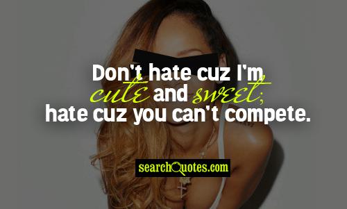Don't hate cuz I'm cute and sweet; hate cuz you can't compete.
