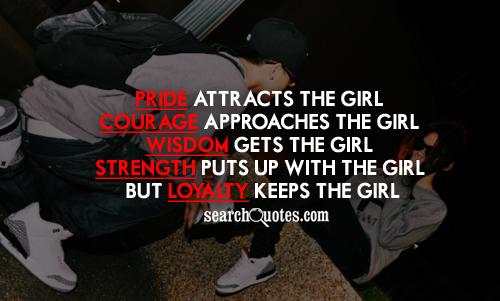 Pride attracts the girl. Courage approaches the girl. Wisdom gets the girl. Strength puts up with the girl, but loyalty keeps the girl.