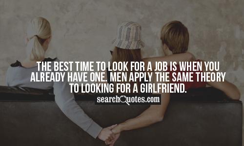 The best time to look for a job is when you already have one. Men apply the same theory to looking for a girlfriend.