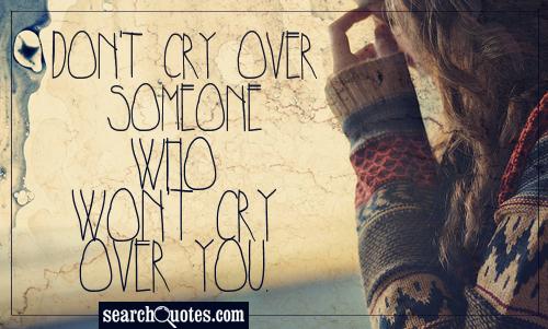 Don't cry over someone who won't cry over you.