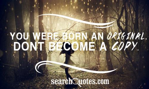 You were born an original. Dont become a copy.