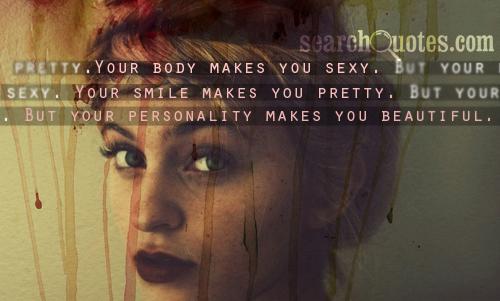 Your body makes you s..y. Your smile makes you pretty. But your personality makes you beautiful.