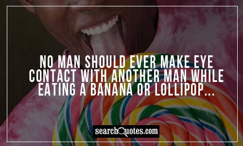 No man should ever make eye contact with another man while eating a banana or lollipop...