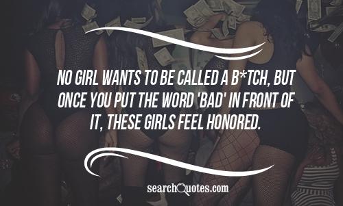 No girl wants to be called a b*tch, but once you put the word 'bad' in front of it, these girls feel honored.