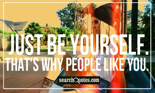 Just be yourself. That's why people like you.