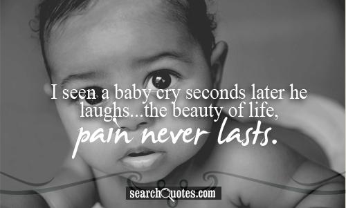 I seen a baby cry seconds later he laughs...the beauty of life pain, pain never lasts.