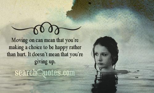 Moving on can mean that you're making a choice to be happy rather than hurt. It doesn't mean that you're giving up.