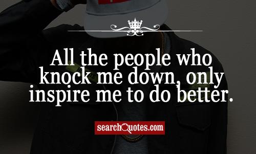 All the people who knock me down, only inspire me to do better.
