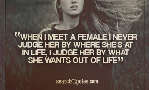 When I meet a female I never judge her by where she's at in life, I judge her by what she wants out of life