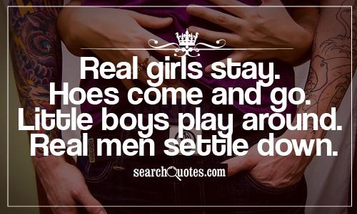 Real girls stay. Hoes come and go. Little boys play around. Real men settle down.