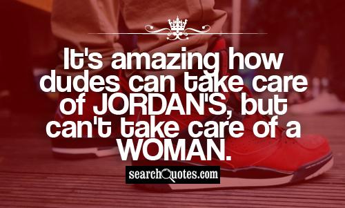 It's amazing how dudes can take care of Jordan's, but can't take care of a woman.