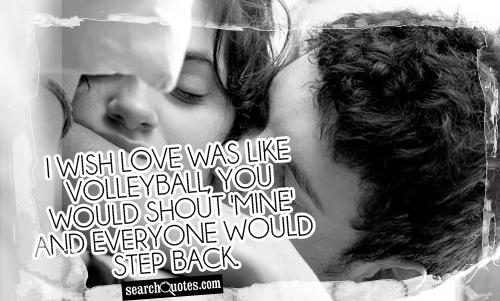 I wish love was like volleyball, you would shout 'Mine' and everyone would step back.