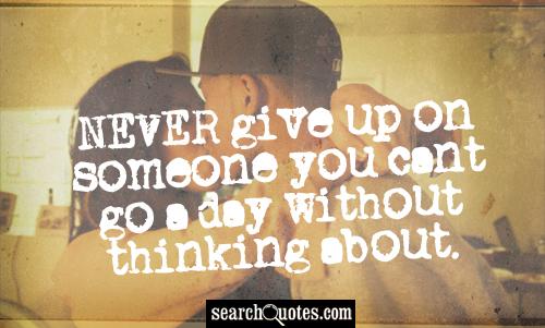 NEVER give up on someone you cant go a day without thinking about.