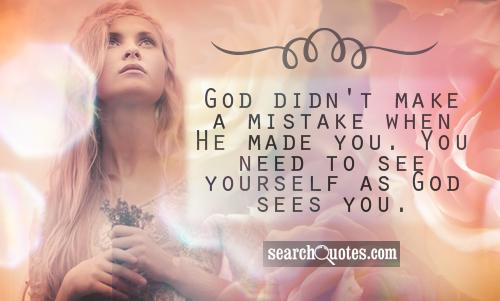 God didn't make a mistake when He made you. You need to see yourself as God sees you.