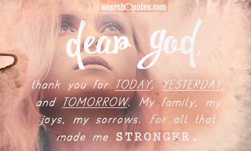 Dear God, thank you for today, yesterday, and tomorrow. My family, my joys, my sorrows. For all that made me stronger.