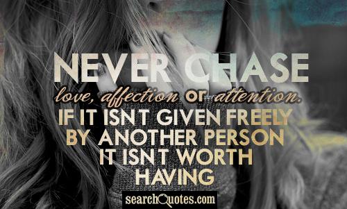 Never chase love, affection or attention. If it isn't given freely by another person, it isn't worth having.