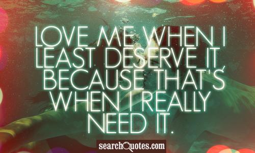 Love me when I least deserve it, because that's when I really need it.