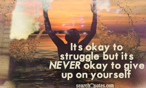 It's okay to struggle, but it's never okay to give up on yourself.
