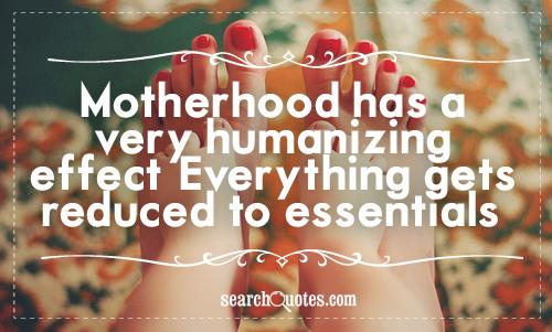 Motherhood has a very humanizing effect.  Everything gets reduced to essentials.
