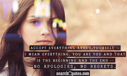 Accept everything about yourself -- I mean everything, You are you and that is the beginning and the end -- no apologies, no regrets.