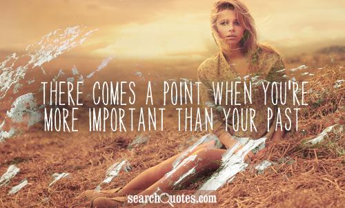 There comes a point when you're more important than your past.