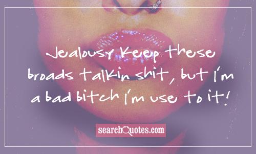 Jealousy keep these broads talkin sh.., but I'm a bad bi... I'm use to it!