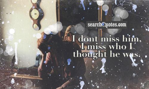 I dont miss him, I miss who I thought he was.