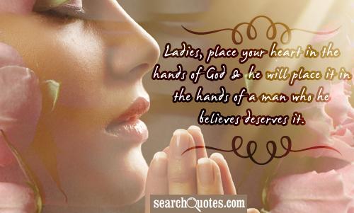 Ladies, place your heart in the hands of God & he will place it in the hands of a man who he believes deserves it.