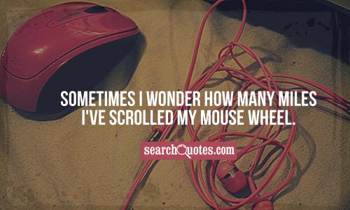 Sometimes I wonder how many miles I've scrolled my mouse wheel.