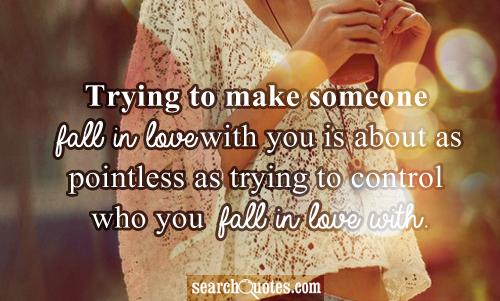 Trying to make someone fall in love with you is about as pointless as trying to control who you fall in love with.