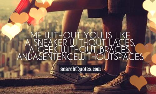 Me without you is like a sneaker without laces, a Geek without braces, andasentencewithoutspaces.