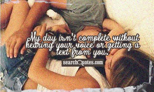 My day isn't complete without hearing your voice or getting a text from you.