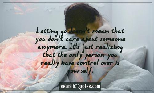 Letting go doesn't mean that you don't care about someone anymore. It's just realizing that the only person you really have control over is yourself.