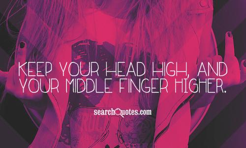 Keep your head high, and your middle finger HIGHER.