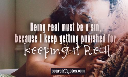 Being real must be a sin, because I keep getting punished for keeping it real.