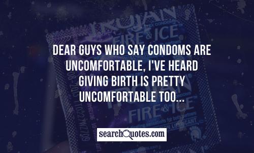 Dear guys who say condoms are uncomfortable, I've heard giving birth is pretty uncomfortable too...