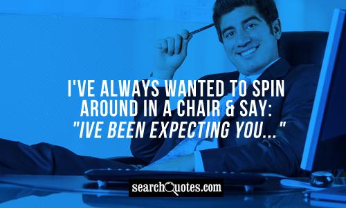 I've always wanted to spin around in a chair & say: 
