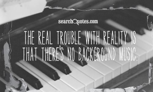 The real trouble with reality is that there's no background music.