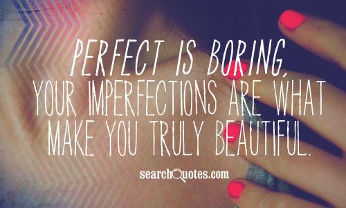 Perfect is boring, your imperfections are what make you truly beautiful.