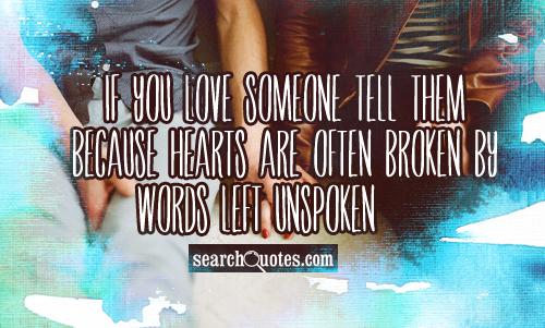 If you love someone tell them because hearts are often broken by words left unspoken.