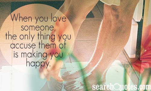 When you love someone, the only thing you accuse them of is making you happy.