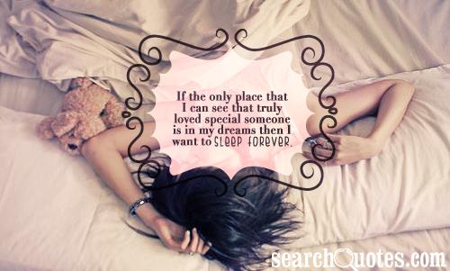 If the only place that I can see that truly loved special someone is in my dreams then I want to sleep forever.