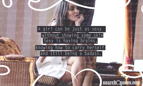 A girl can be just as sexy without showing some skin. Sexy is having brains, knowing how to carry herself and still being a badass.