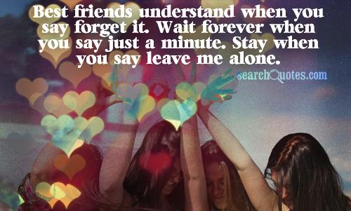 Best friends understand when you say forget it. Wait forever when you say just a minute. Stay when you say leave me alone.