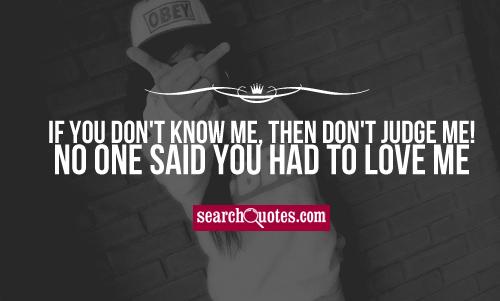 If you don't know me, then don't judge me! No one said you had to love me.