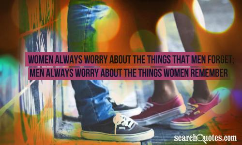 Women always worry about the things that men forget; men always worry about the things women remember