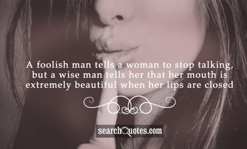 A foolish man tells a woman to stop talking, but a wise man tells her that her mouth is extremely beautiful when her lips are closed