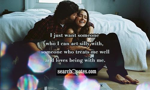 I just want someone who I can act silly with, someone who treats me well and loves being with me.