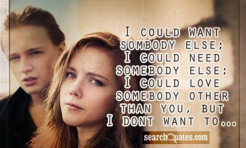 I could want sombody else; I could need somebody else; I could love somebody other than you, but I dont want to...